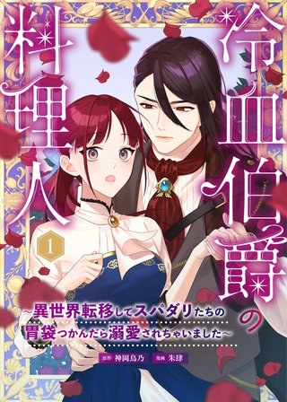 冷血伯爵の料理人～異世界転移してスパダリたちの胃袋つかんだら溺愛されちゃいました～